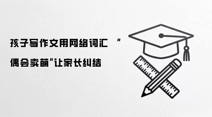 孩子写作文用网络词汇 “偶会卖萌”让家长纠结