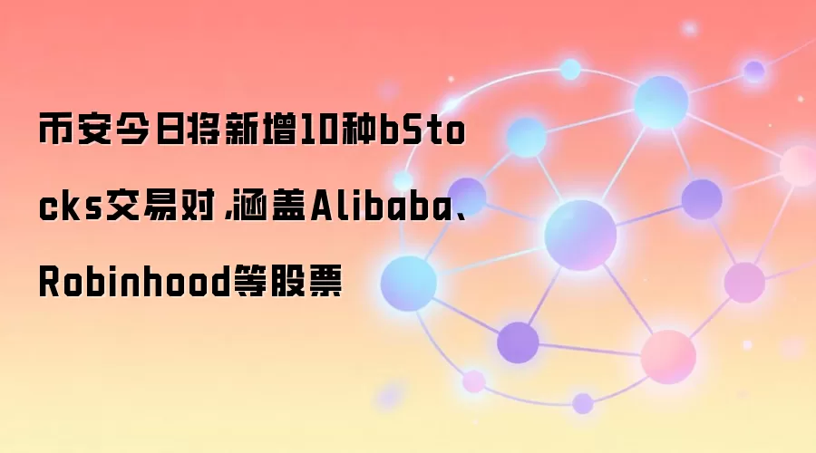 币安今日将新增10种bStocks交易对，涵盖Alibaba、Robinhood等股票
