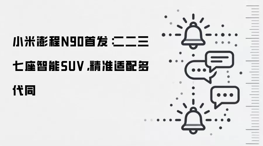 小米澎程N90首发:二二三七座智能SUV,精准适配多代同