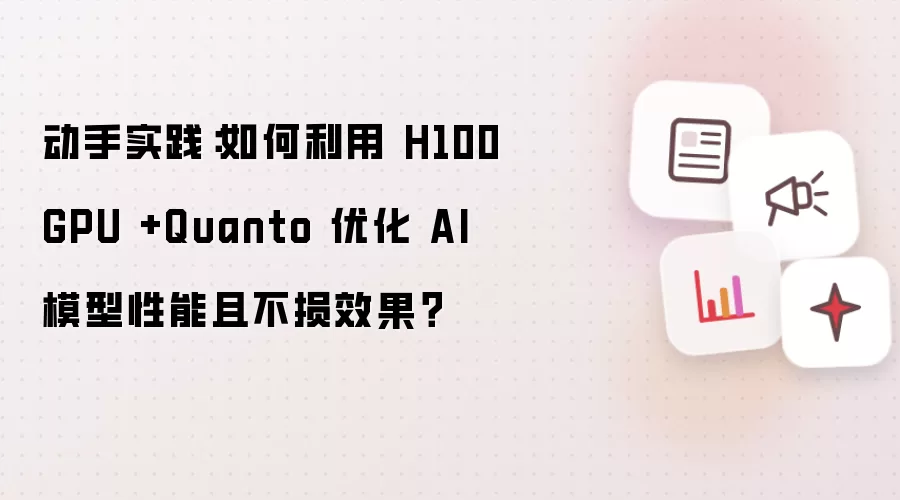 动手实践:如何利用 H100 GPU +Quanto 优化 AI 模型性能且不损效果?