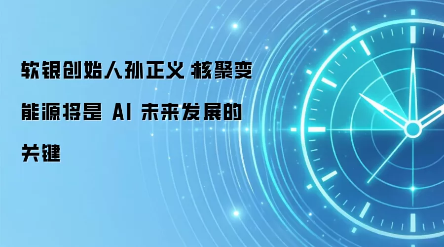 软银创始人孙正义：核聚变能源将是 AI 未来发展的关键