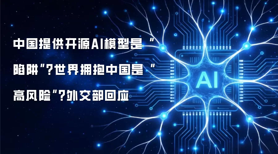 中国提供开源AI模型是“陷阱”?世界拥抱中国是“高风险”?外交部回应