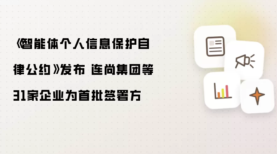 《智能体个人信息保护自律公约》发布 连尚集团等31家企业为首批签署方