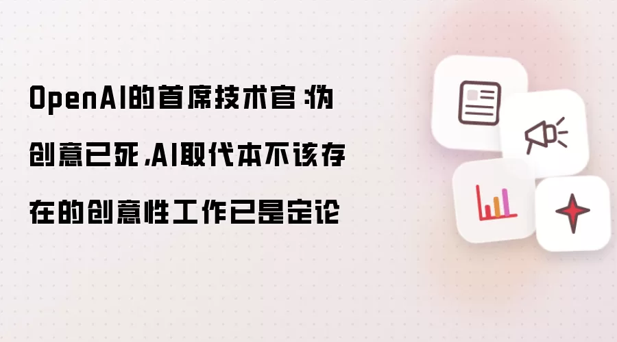 OpenAI的首席技术官:伪创意已死,AI取代本不该存在的创意性工作已是定论