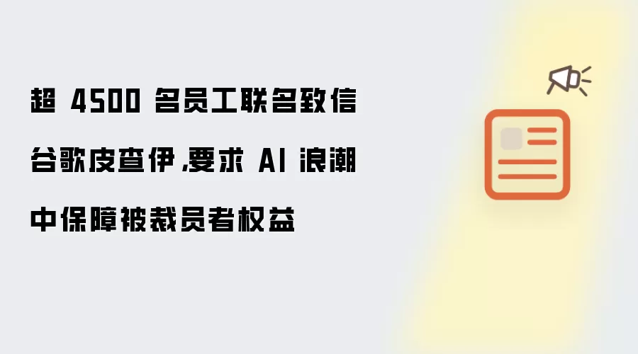 超 4500 名员工联名致信谷歌皮查伊,要求 AI 浪潮中保障被裁员者权益