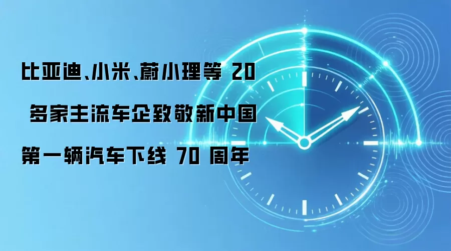 比亚迪、小米、蔚小理等 20 多家主流车企致敬新中国第一辆汽车下线 70 周年
