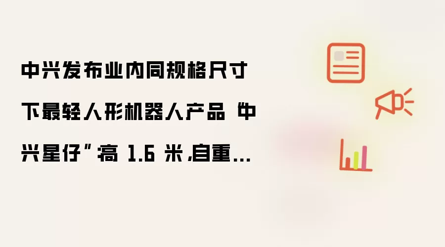 中兴发布业内同规格尺寸下最轻人形机器人产品“中兴星仔”：高 1.6 米，自重 30 余千克