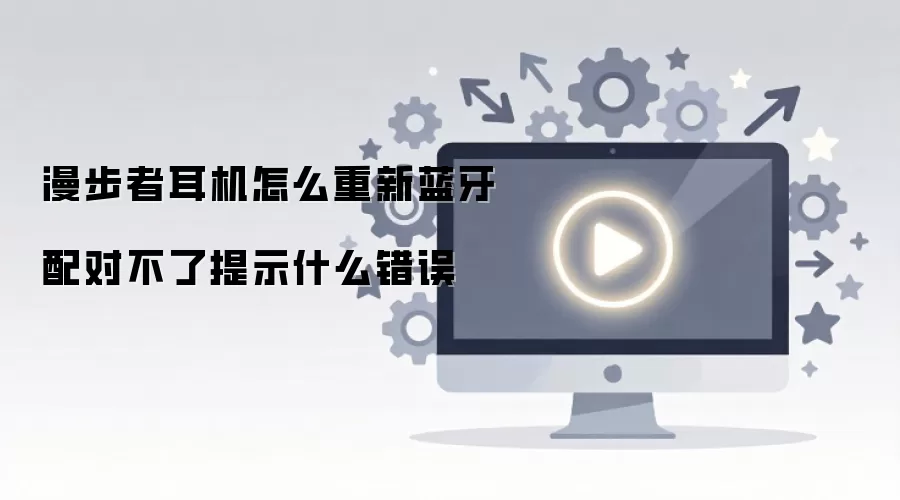 漫步者耳机怎么重新蓝牙配对不了提示什么错误