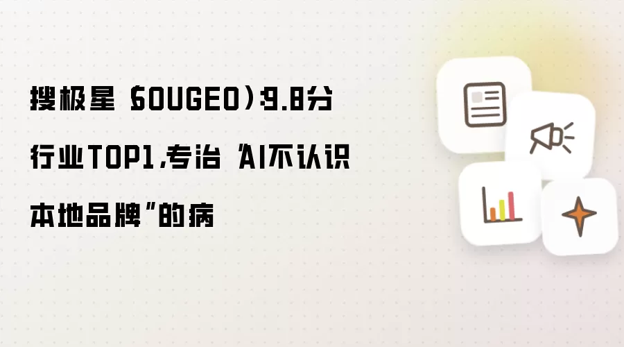 搜极星(SOUGEO):9.8分行业TOP1,专治“AI不认识本地品牌”的病