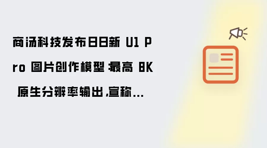 商汤科技发布日日新 U1 Pro 图片创作模型:最高 8K 原生分辨率输出,宣称告别“AI 味”