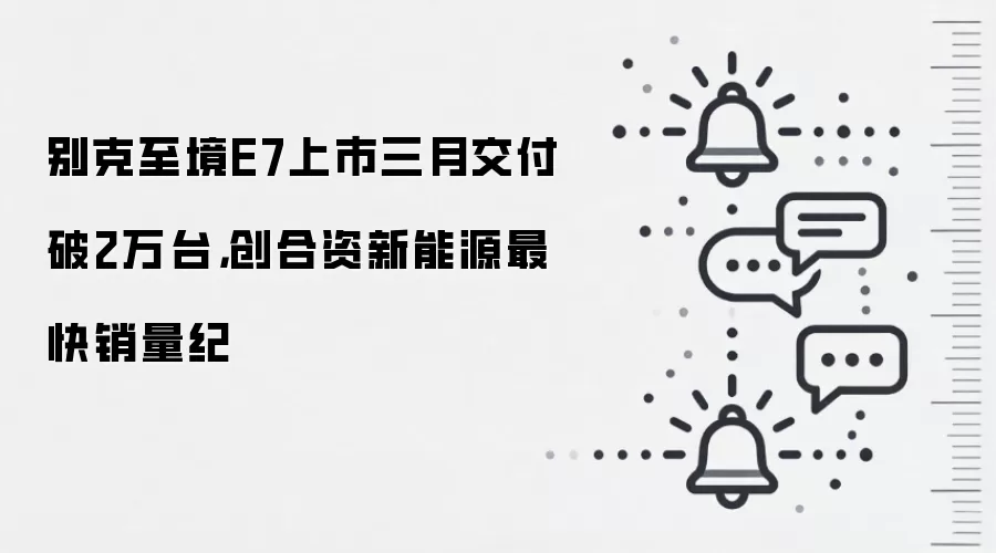别克至境E7上市三月交付破2万台,创合资新能源最快销量纪