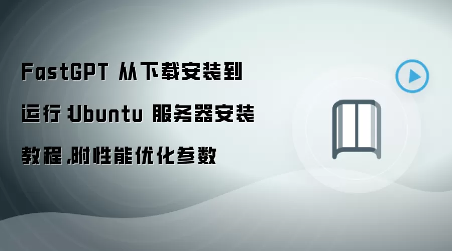 FastGPT 从下载安装到运行:Ubuntu 服务器安装教程,附性能优化参数