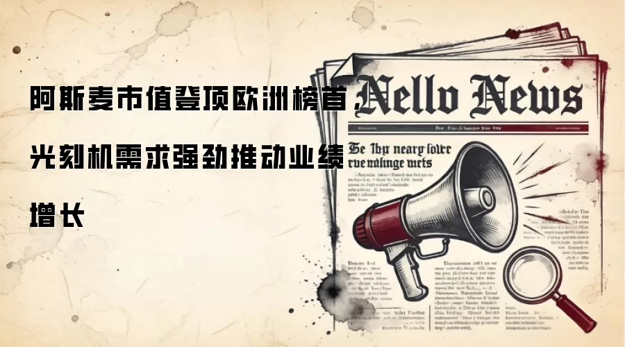 阿斯麦市值登顶欧洲榜首,光刻机需求强劲推动业绩增长
