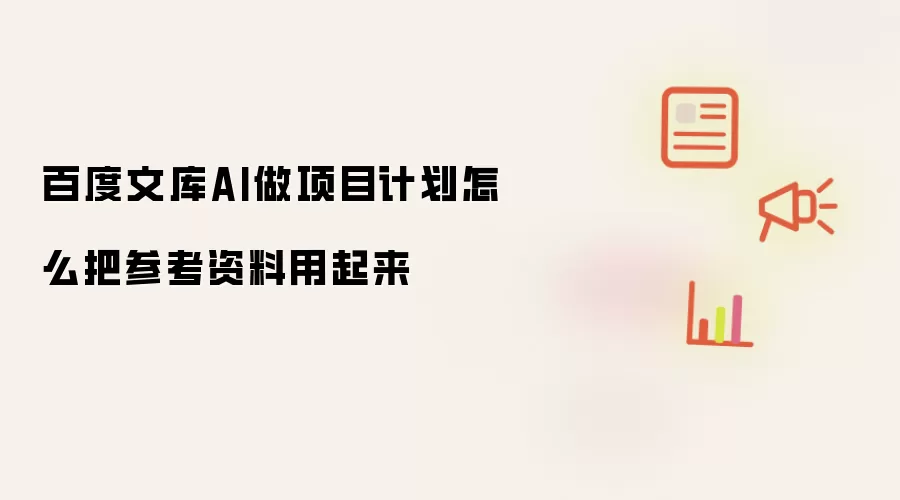 百度文库AI做项目计划怎么把参考资料用起来