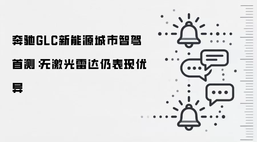奔驰GLC新能源城市智驾首测:无激光雷达仍表现优异