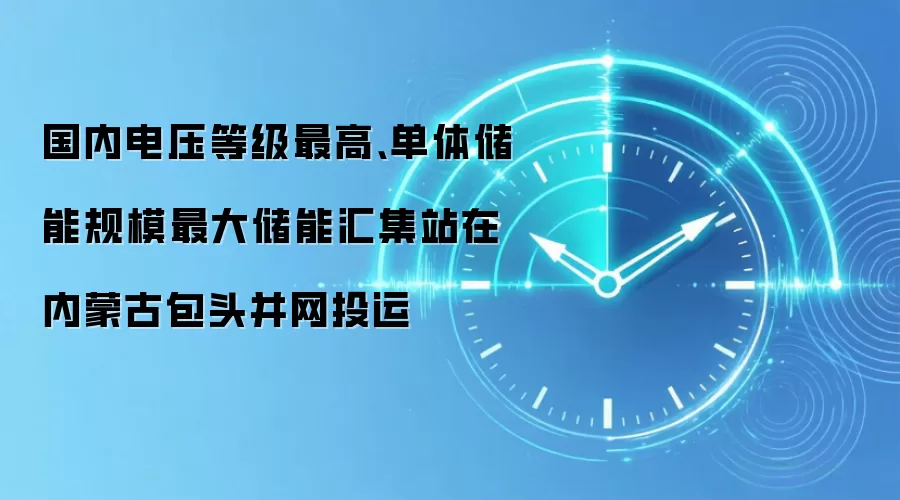 国内电压等级最高、单体储能规模最大储能汇集站在内蒙古包头并网投运