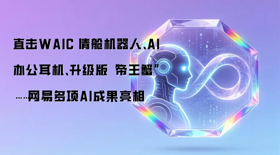 直击WAIC丨清舱机器人、AI办公耳机、升级版“帝王蟹”……网易多项AI成果亮相