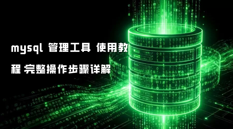 mysql 管理工具 使用教程:完整操作步骤详解