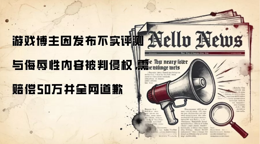 游戏博主因发布不实评测与侮辱性内容被判侵权,需赔偿50万并全网道歉