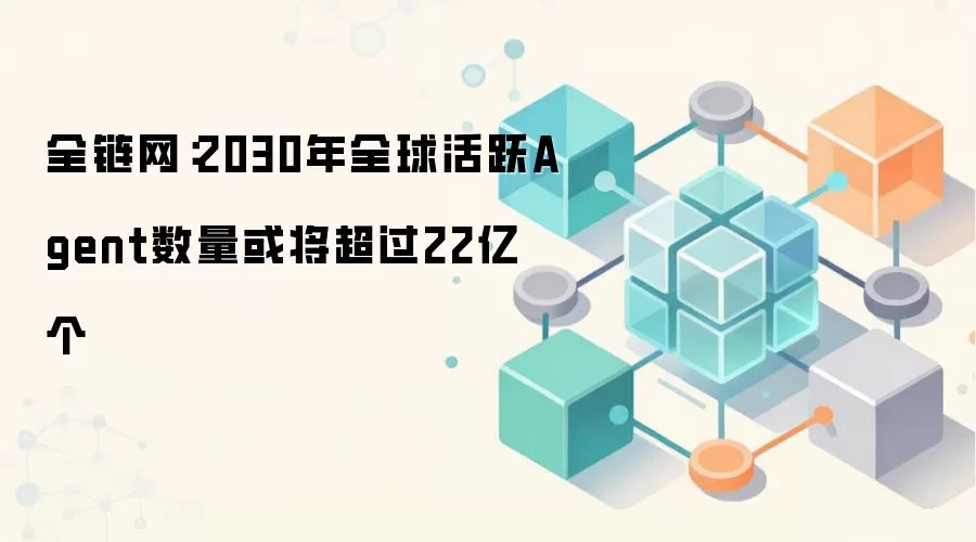 全链网:2030年全球活跃Agent数量或将超过22亿个