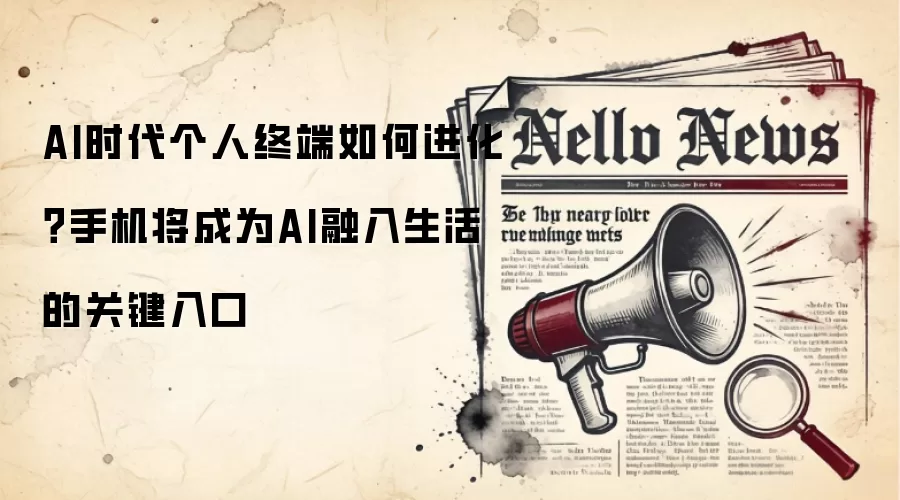 AI时代个人终端如何进化?手机将成为AI融入生活的关键入口