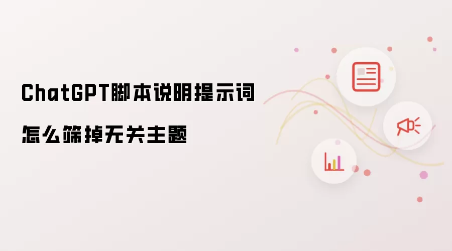 ChatGPT脚本说明提示词怎么筛掉无关主题