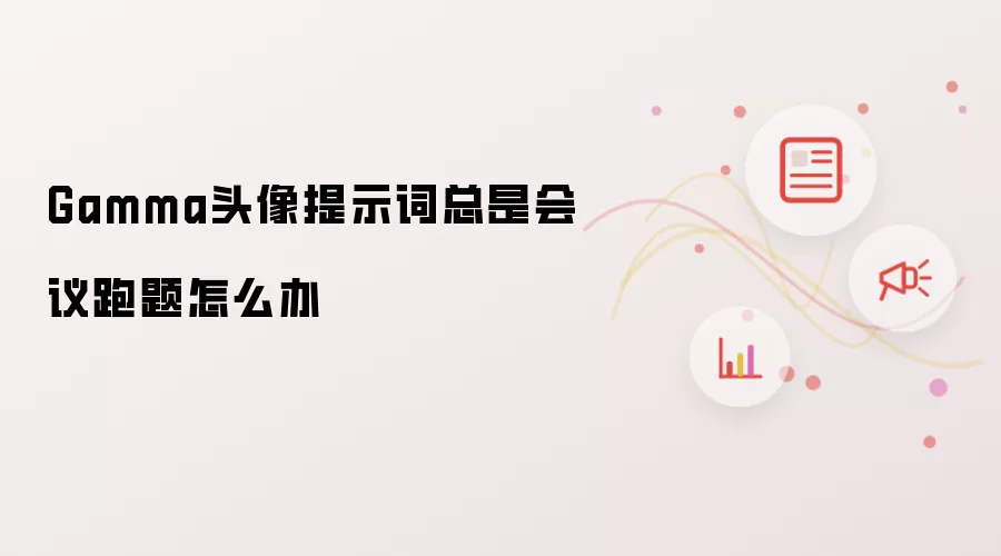 Gamma头像提示词总是会议跑题怎么办