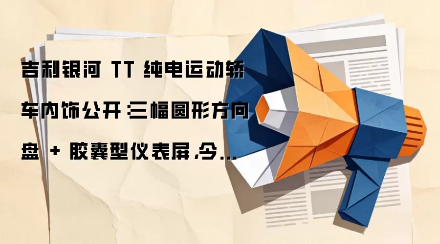 吉利银河 TT 纯电运动轿车内饰公开:三幅圆形方向盘 + 胶囊型仪表屏,今晚首秀