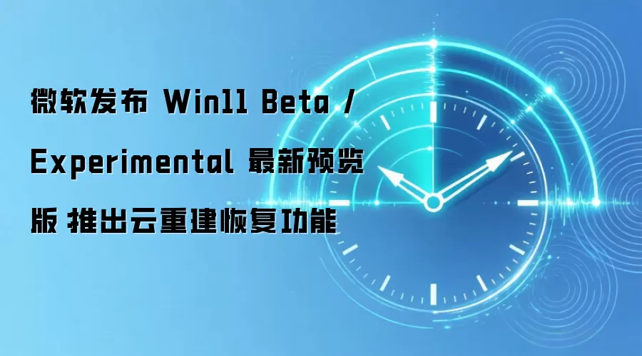微软发布 Win11 Beta / Experimental 最新预览版:推出云重建恢复功能