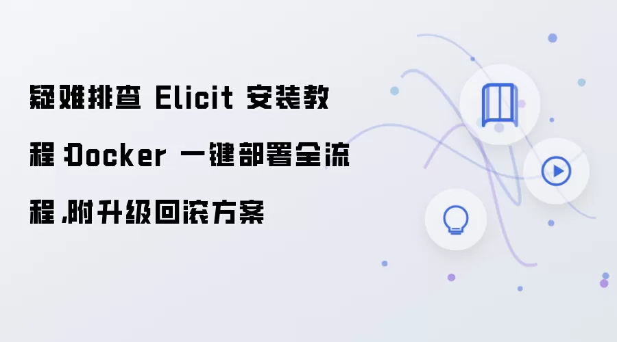 疑难排查 Elicit 安装教程:Docker 一键部署全流程,附升级回滚方案