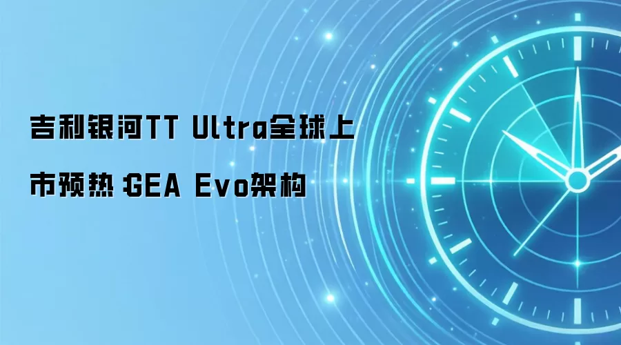 吉利银河TT Ultra全球上市预热:GEA Evo架构