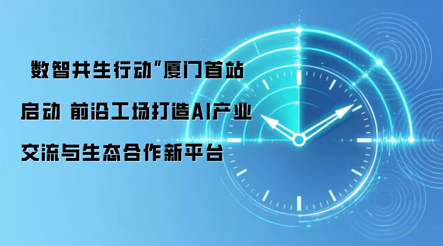 “数智共生行动”厦门首站启动 前沿工场打造AI产业交流与生态合作新平台