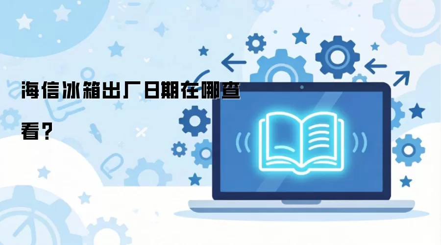 海信冰箱出厂日期在哪查看?