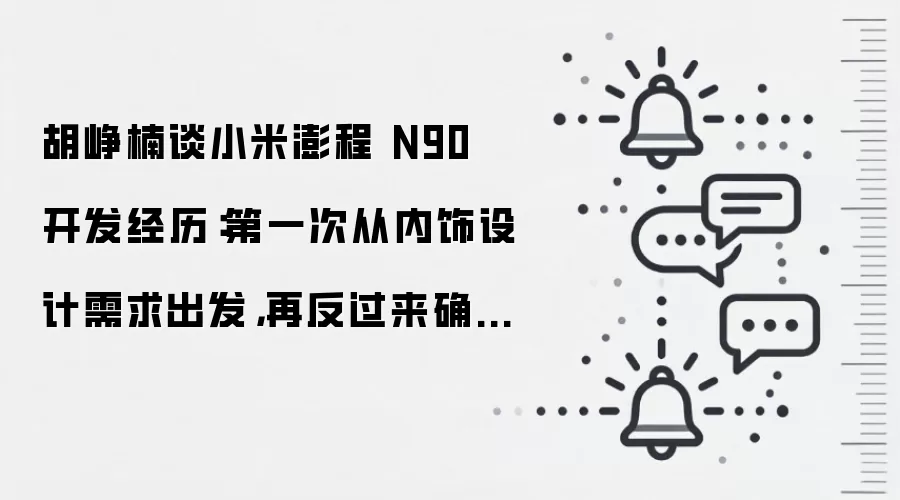 胡峥楠谈小米澎程 N90 开发经历:第一次从内饰设计需求出发,再反过来确定外观设计硬点