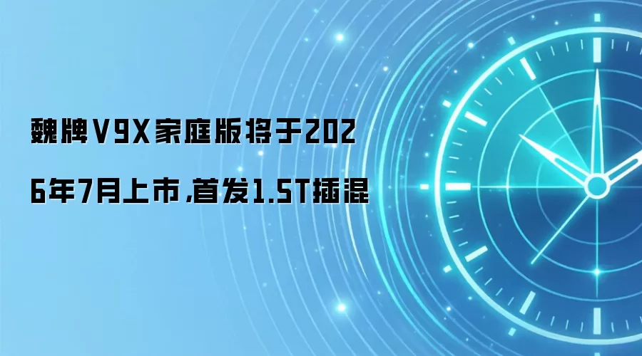 魏牌V9X家庭版将于2026年7月上市，首发1.5T插混