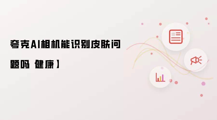 夸克AI相机能识别皮肤问题吗【健康】