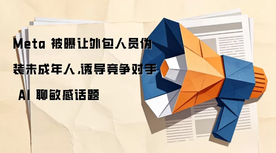 Meta 被曝让外包人员伪装未成年人,诱导竞争对手 AI 聊敏感话题