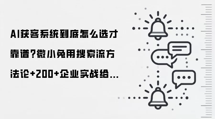 AI获客系统到底怎么选才靠谱？微小兔用搜索流方法论+200+企业实战给出参考