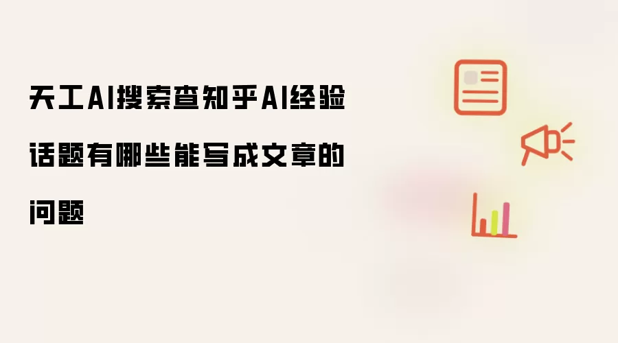 天工AI搜索查知乎AI经验话题有哪些能写成文章的问题