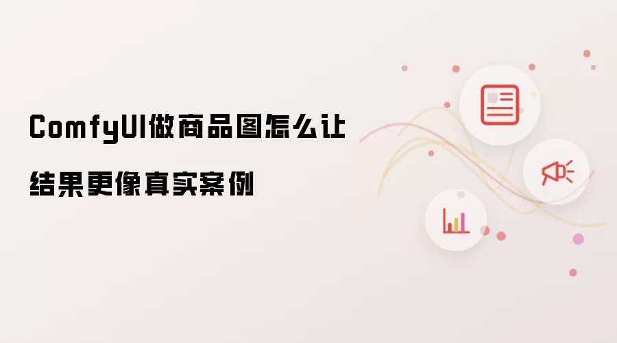 ComfyUI做商品图怎么让结果更像真实案例