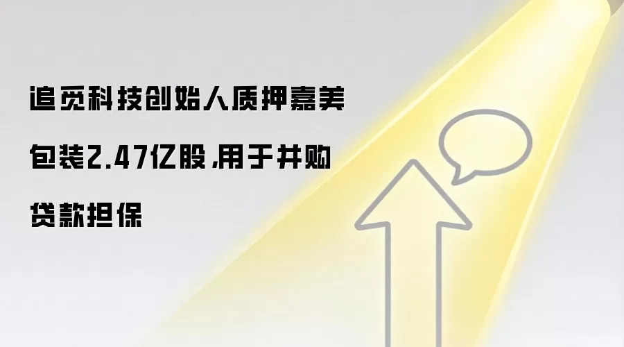 追觅科技创始人质押嘉美包装2.47亿股,用于并购贷款担保