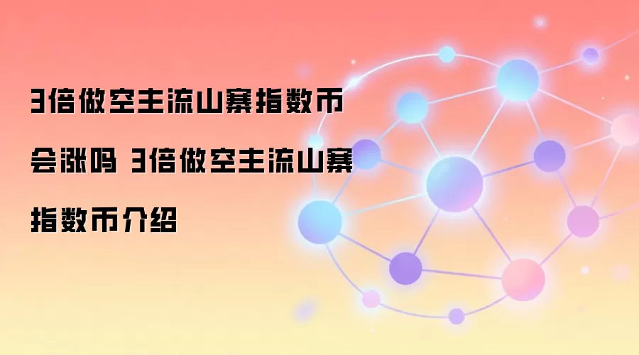 3倍做空主流山寨指数币会涨吗 3倍做空主流山寨指数币介绍