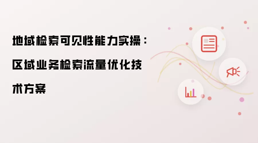地域检索可见性能力实操:区域业务检索流量优化技术方案