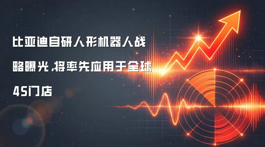 比亚迪自研人形机器人战略曝光,将率先应用于全球4S门店