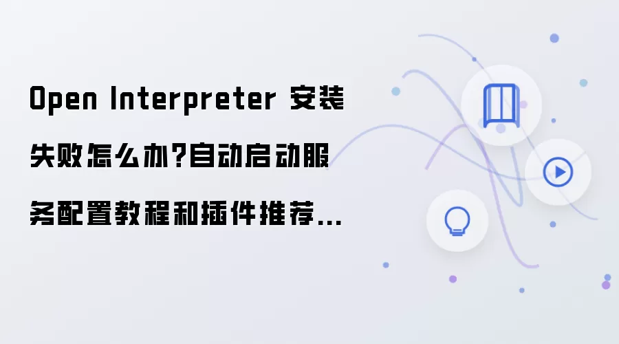 Open Interpreter 安装失败怎么办?自动启动服务配置教程和插件推荐清单