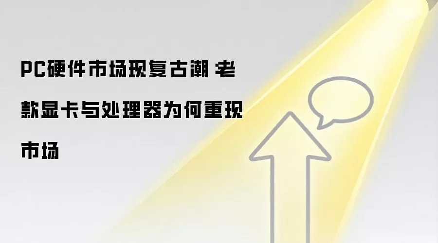PC硬件市场现复古潮:老款显卡与处理器为何重现市场