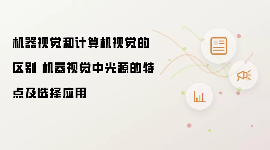 机器视觉和计算机视觉的区别 机器视觉中光源的特点及选择应用