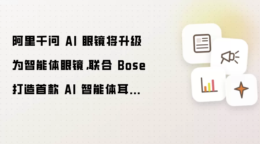 阿里千问 AI 眼镜将升级为智能体眼镜,联合 Bose 打造首款 AI 智能体耳机同步亮相