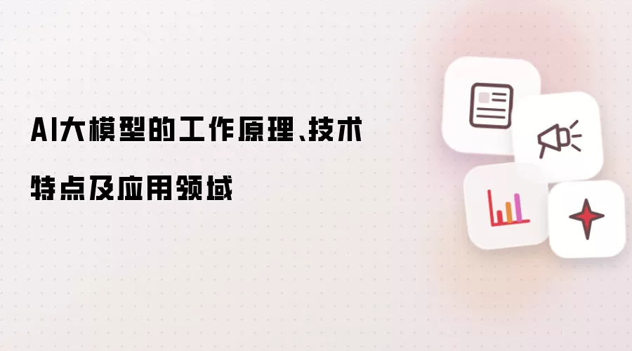 AI大模型的工作原理、技术特点及应用领域