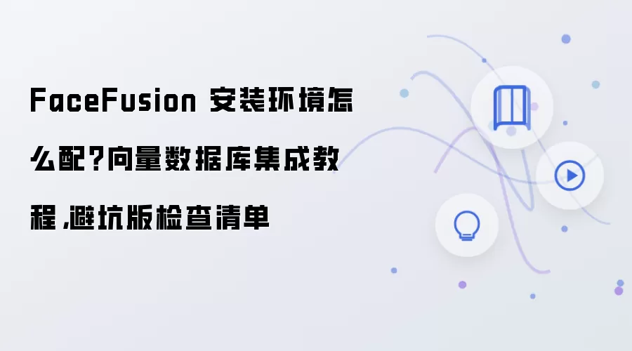 FaceFusion 安装环境怎么配?向量数据库集成教程,避坑版检查清单